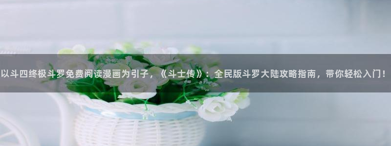 汗汗漫画限时免费每周：以斗四终极斗罗免费阅读漫画为引子，《斗士传》：全民版斗罗大陆攻略指南，带你轻松入门！
