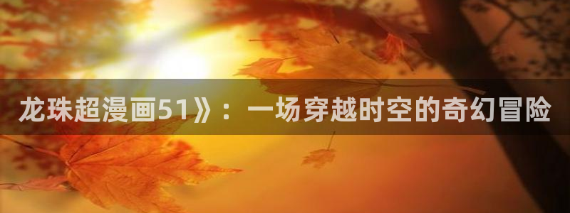 好看的汗汗漫画：龙珠超漫画51》：一场穿越时空的奇幻冒险