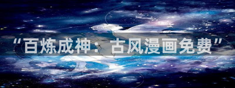 汗汗漫画韩漫免费看：“百炼成神：古风漫画免费”