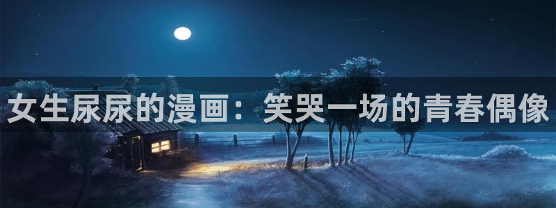 羞羞漫画汗汗漫画av漫画：女生尿尿的漫画：笑哭一场的青春偶像